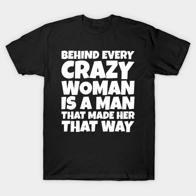 Behind Every Crazy Woman Is A Man Who Made Her That Way T-Shirt by SoCoolDesigns